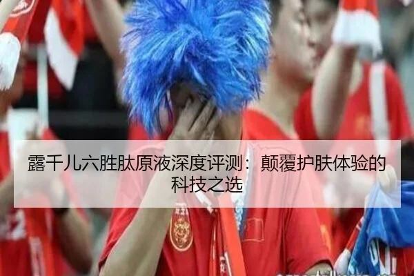 露千儿六胜肽原液深度评测：颠覆护肤体验的科技之选（HuaTiHui）