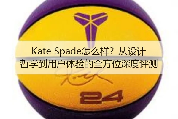 Kate Spade怎么样？从设计哲学到用户体验的全方位深度评测