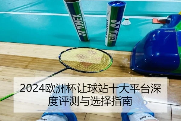 2024欧洲杯让球站十大平台深度评测与选择指南（HuaTiHui）