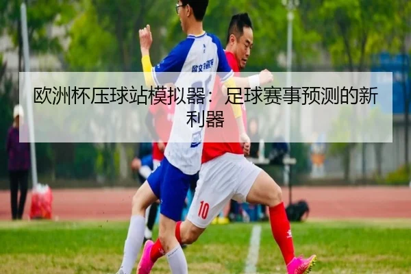 欧洲杯压球站模拟器：足球赛事预测的新利器